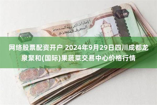 网络股票配资开户 2024年9月29日四川成都龙泉聚和(国际)果蔬菜交易中心价格行情