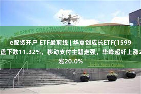 e配资开户 ETF最前线 | 华夏创成长ETF(159967)早盘下跌11.32%，移动支付主题走强，华峰超纤上涨20.0%