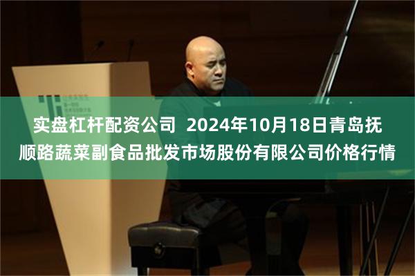 实盘杠杆配资公司  2024年10月18日青岛抚顺路蔬菜副食品批发市场股份有限公司价格行情