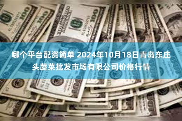 哪个平台配资简单 2024年10月18日青岛东庄头蔬菜批发市场有限公司价格行情