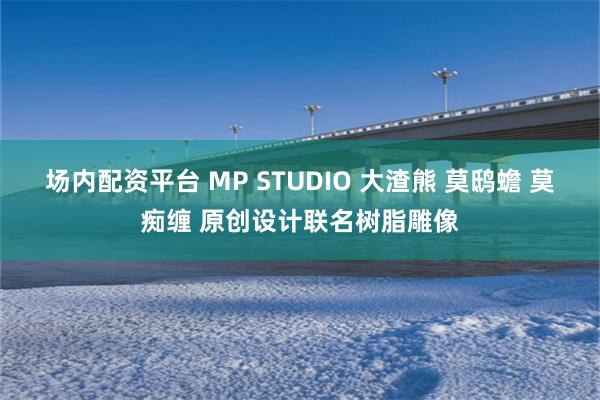 场内配资平台 MP STUDIO 大渣熊 莫鸱蟾 莫痴缠 原创设计联名树脂雕像