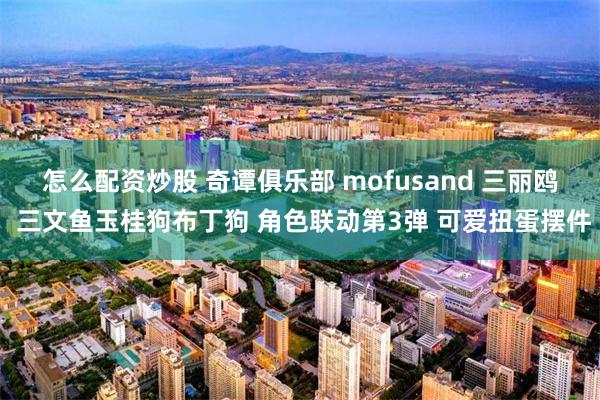 怎么配资炒股 奇谭俱乐部 mofusand 三丽鸥 三文鱼玉桂狗布丁狗 角色联动第3弹 可爱扭蛋摆件