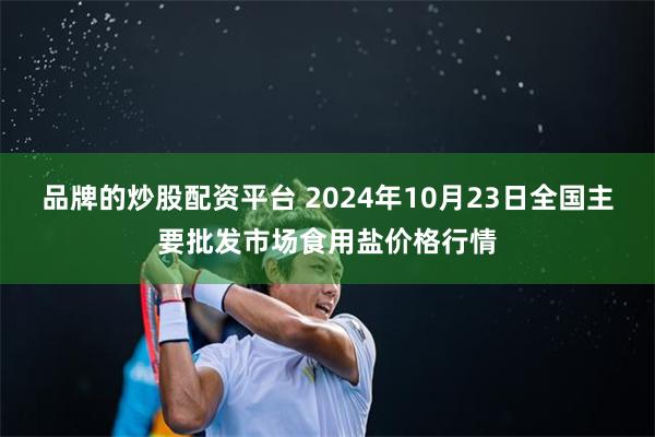 品牌的炒股配资平台 2024年10月23日全国主要批发市场食用盐价格行情