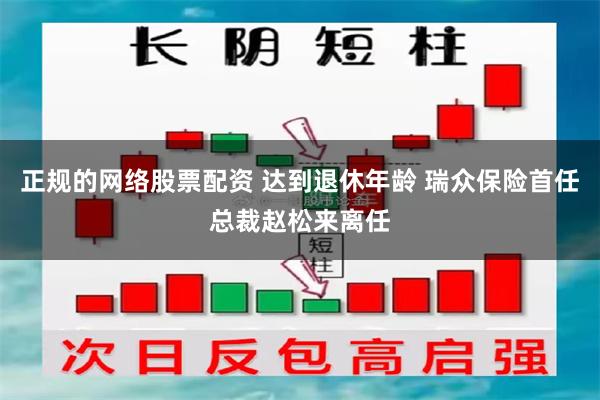 正规的网络股票配资 达到退休年龄 瑞众保险首任总裁赵松来离任