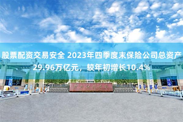 股票配资交易安全 2023年四季度末保险公司总资产29.96万亿元，较年初增长10.4%