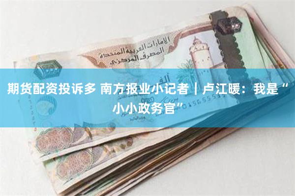 期货配资投诉多 南方报业小记者｜卢江暖：我是“小小政务官”