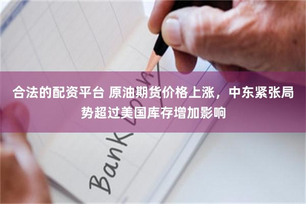 合法的配资平台 原油期货价格上涨，中东紧张局势超过美国库存增加影响