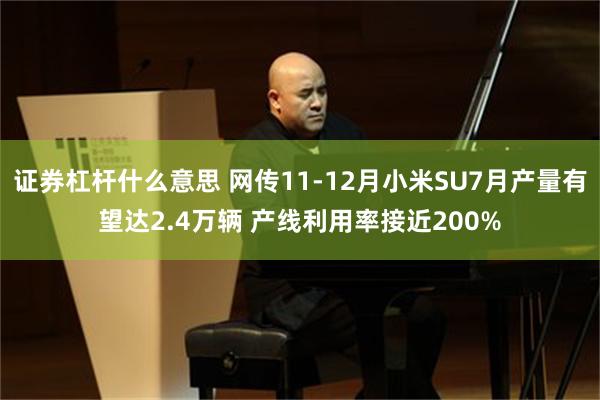 证券杠杆什么意思 网传11-12月小米SU7月产量有望达2.4万辆 产线利用率接近200%