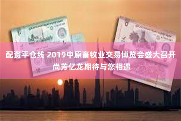 配资平仓线 2019中原畜牧业交易博览会盛大召开 尚芳亿龙期待与您相遇