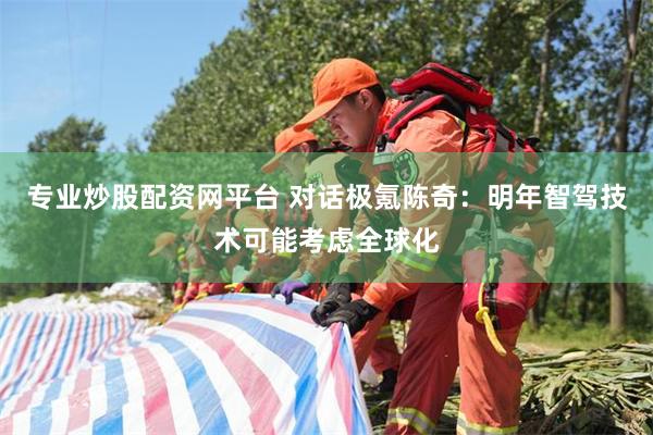 专业炒股配资网平台 对话极氪陈奇：明年智驾技术可能考虑全球化