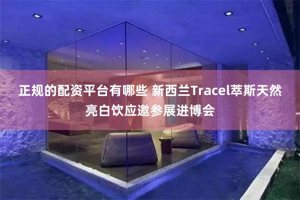 正规的配资平台有哪些 新西兰Tracel萃斯天然亮白饮应邀参展进博会