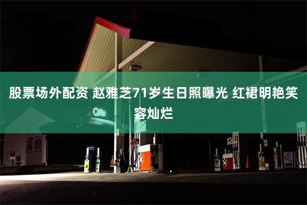 股票场外配资 赵雅芝71岁生日照曝光 红裙明艳笑容灿烂