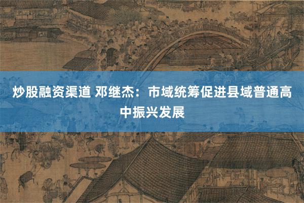 炒股融资渠道 邓继杰：市域统筹促进县域普通高中振兴发展