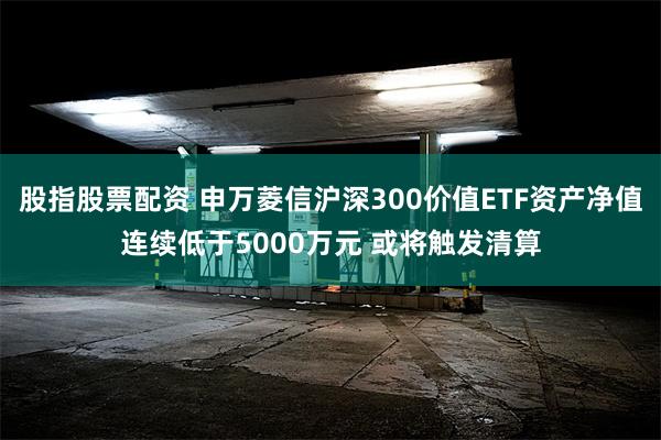 股指股票配资 申万菱信沪深300价值ETF资产净值连续低于5000万元 或将触发清算