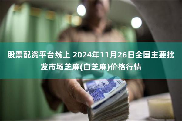 股票配资平台线上 2024年11月26日全国主要批发市场芝麻(白芝麻)价格行情