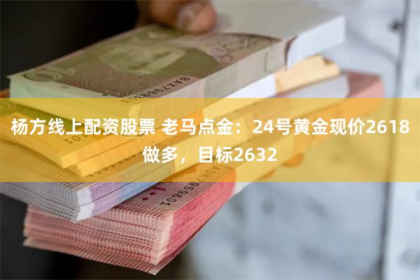 杨方线上配资股票 老马点金：24号黄金现价2618做多，目标2632