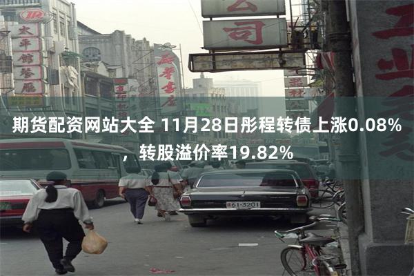 期货配资网站大全 11月28日彤程转债上涨0.08%，转股溢价率19.82%