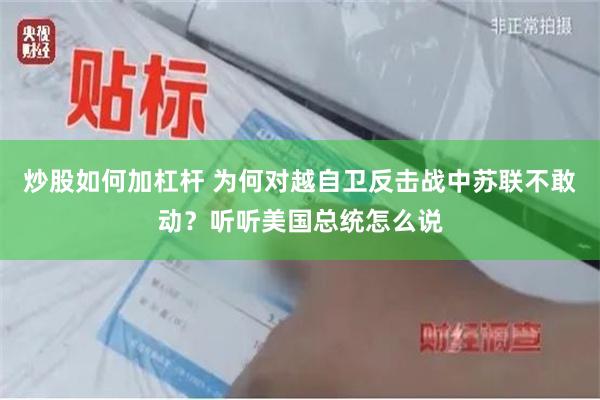 炒股如何加杠杆 为何对越自卫反击战中苏联不敢动？听听美国总统怎么说