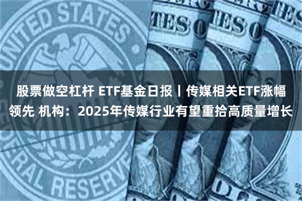 股票做空杠杆 ETF基金日报丨传媒相关ETF涨幅领先 机构：2025年传媒行业有望重拾高质量增长