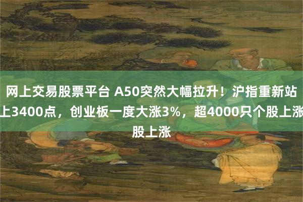 网上交易股票平台 A50突然大幅拉升！沪指重新站上3400点，创业板一度大涨3%，超4000只个股上涨