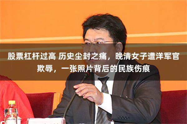 股票杠杆过高 历史尘封之痛，晚清女子遭洋军官欺辱，一张照片背后的民族伤痕