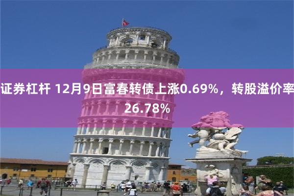 证券杠杆 12月9日富春转债上涨0.69%，转股溢价率26.78%