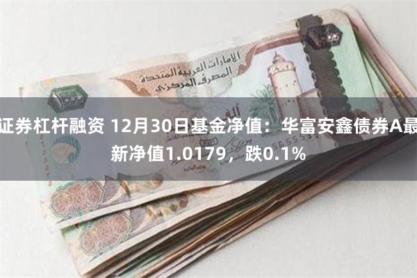 证券杠杆融资 12月30日基金净值：华富安鑫债券A最新净值1.0179，跌0.1%