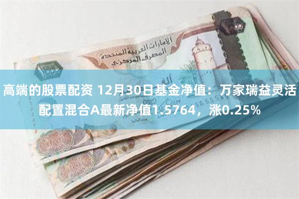 高端的股票配资 12月30日基金净值：万家瑞益灵活配置混合A最新净值1.5764，涨0.25%