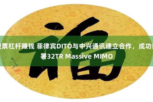 股票杠杆赚钱 菲律宾DITO与中兴通讯建立合作，成功部署32TR Massive MIMO