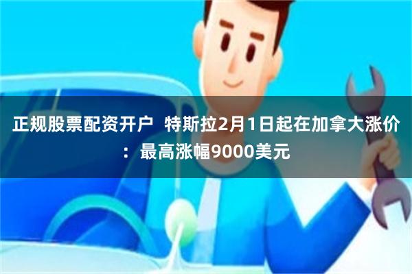 正规股票配资开户  特斯拉2月1日起在加拿大涨价：最高涨幅9000美元