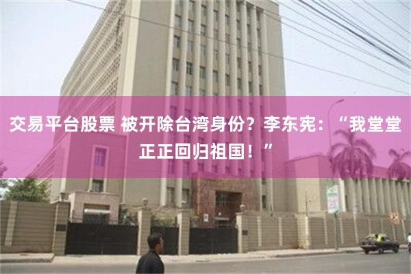 交易平台股票 被开除台湾身份？李东宪：“我堂堂正正回归祖国！”