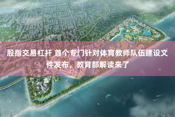 股指交易杠杆 首个专门针对体育教师队伍建设文件发布，教育部解读来了