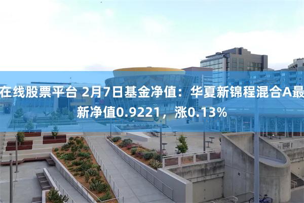 在线股票平台 2月7日基金净值：华夏新锦程混合A最新净值0.9221，涨0.13%