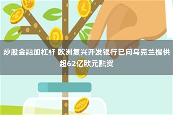 炒股金融加杠杆 欧洲复兴开发银行已向乌克兰提供超62亿欧元融资