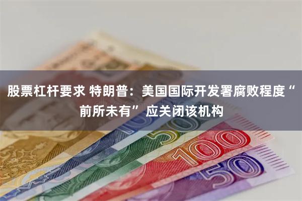 股票杠杆要求 特朗普：美国国际开发署腐败程度“前所未有” 应关闭该机构