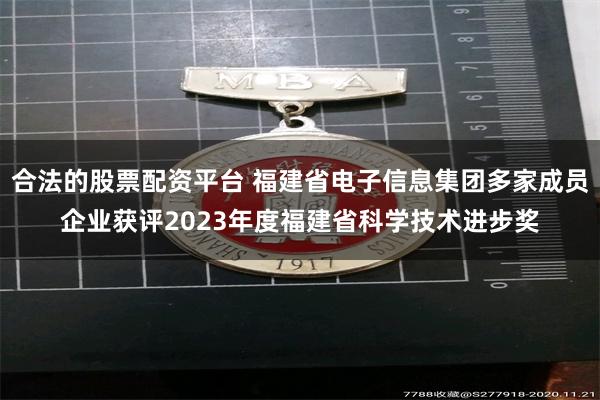 合法的股票配资平台 福建省电子信息集团多家成员企业获评2023年度福建省科学技术进步奖