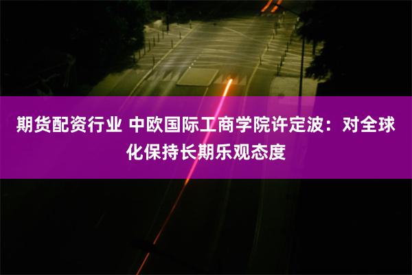 期货配资行业 中欧国际工商学院许定波：对全球化保持长期乐观态度