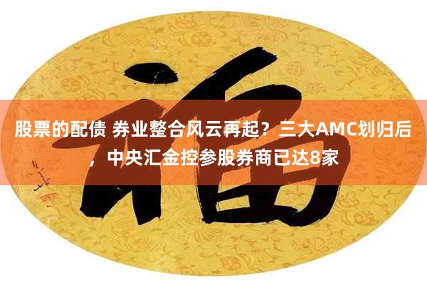 股票的配债 券业整合风云再起？三大AMC划归后，中央汇金控参股券商已达8家