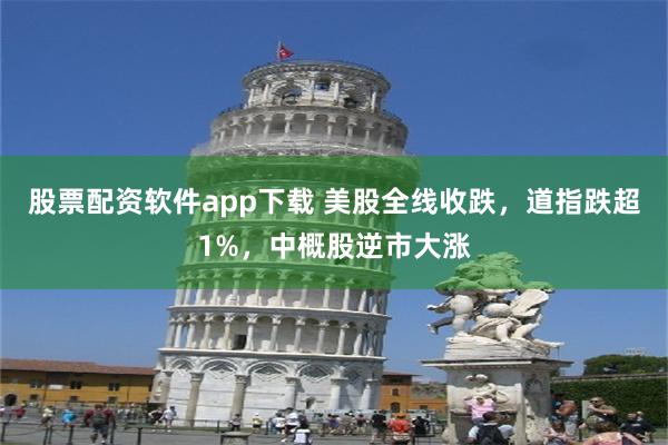 股票配资软件app下载 美股全线收跌，道指跌超1%，中概股逆市大涨