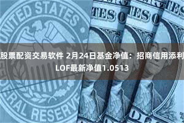 股票配资交易软件 2月24日基金净值：招商信用添利LOF最新净值1.0513