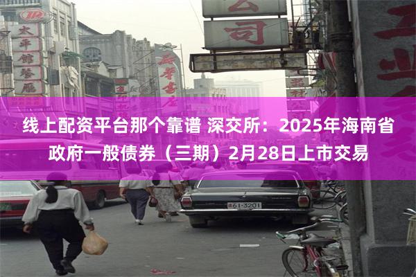 线上配资平台那个靠谱 深交所：2025年海南省政府一般债券（三期）2月28日上市交易