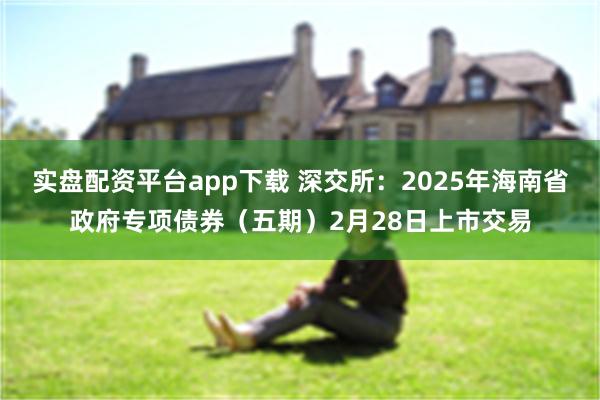 实盘配资平台app下载 深交所：2025年海南省政府专项债券（五期）2月28日上市交易