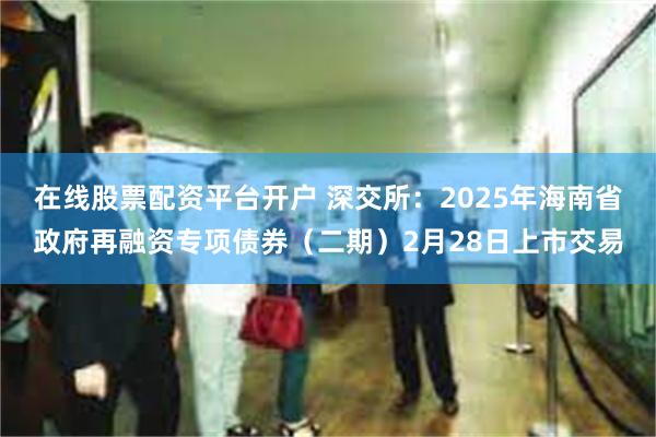 在线股票配资平台开户 深交所：2025年海南省政府再融资专项债券（二期）2月28日上市交易