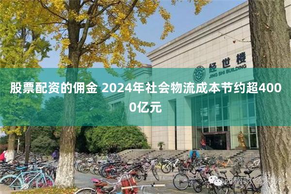 股票配资的佣金 2024年社会物流成本节约超4000亿元