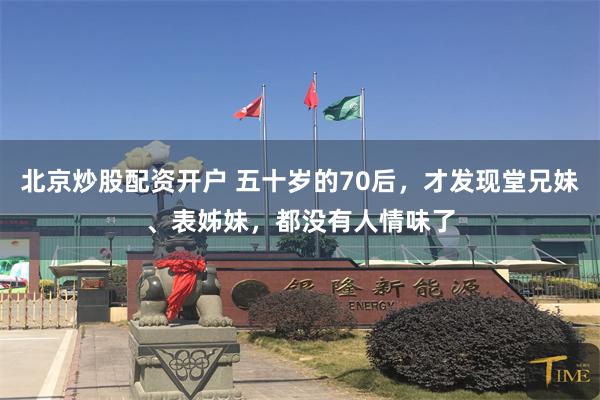 北京炒股配资开户 五十岁的70后，才发现堂兄妹、表姊妹，都没有人情味了