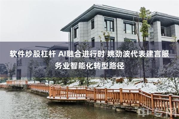 软件炒股杠杆 AI融合进行时 姚劲波代表建言服务业智能化转型路径