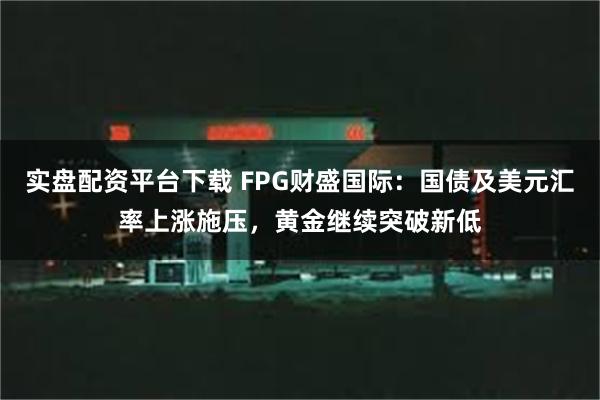 实盘配资平台下载 FPG财盛国际：国债及美元汇率上涨施压，黄金继续突破新低